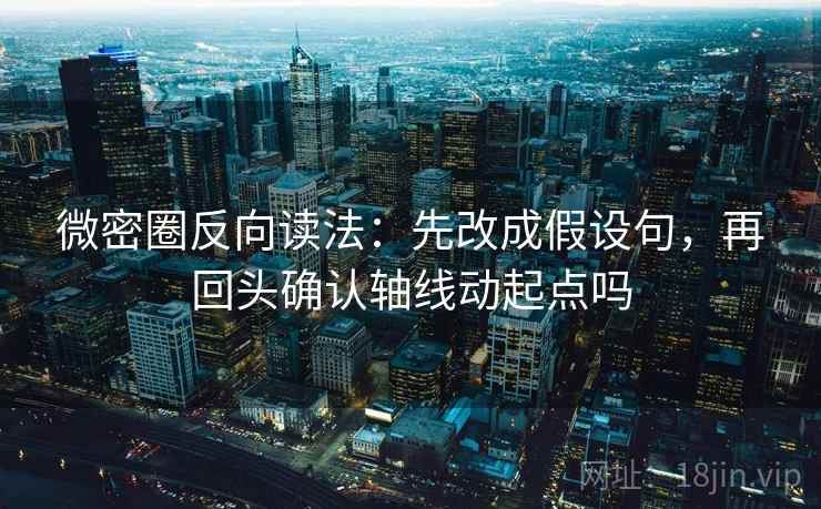微密圈反向读法：先改成假设句，再回头确认轴线动起点吗