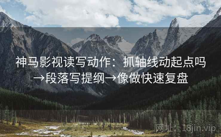 神马影视读写动作：抓轴线动起点吗→段落写提纲→像做快速复盘