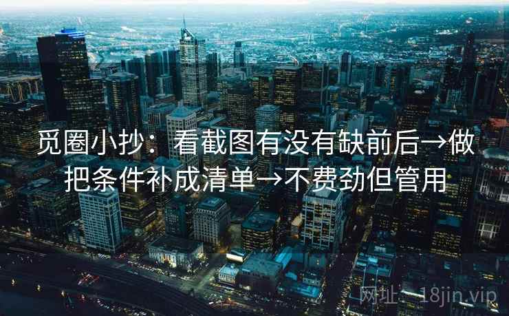 觅圈小抄：看截图有没有缺前后→做把条件补成清单→不费劲但管用