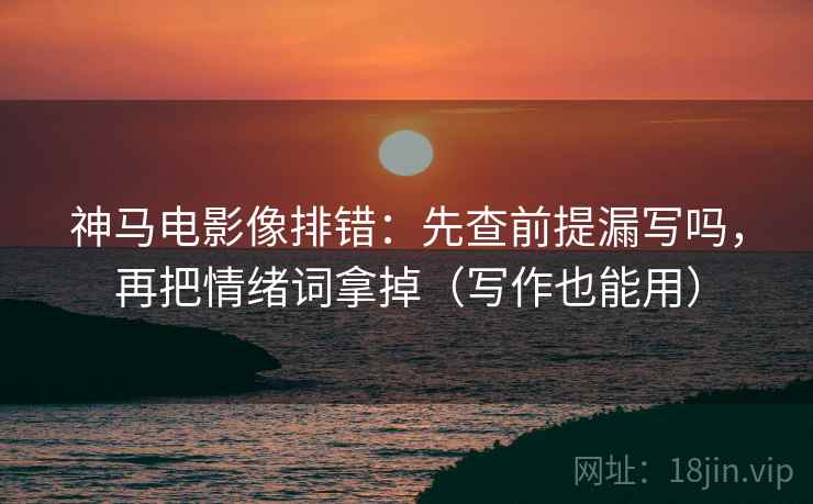 神马电影像排错：先查前提漏写吗，再把情绪词拿掉（写作也能用）