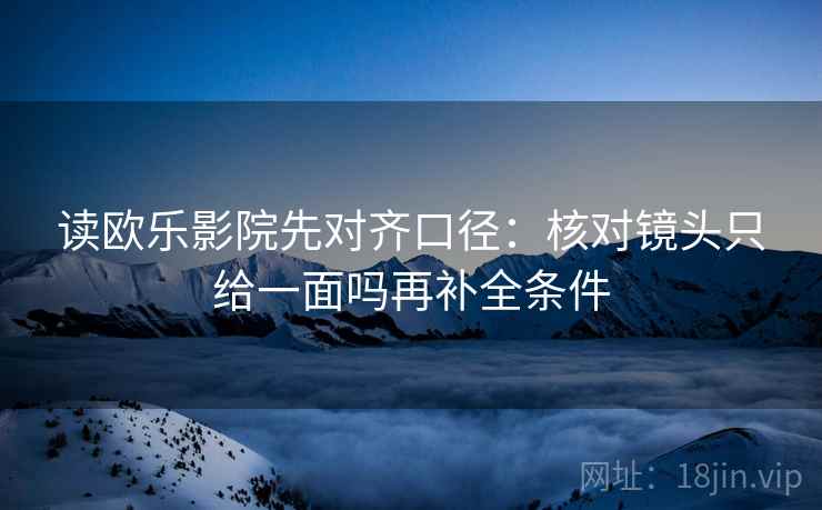 读欧乐影院先对齐口径:核对镜头只给一面吗再补全条件 读欧乐影院先对齐口径:核对镜头只给一面吗再补全条件