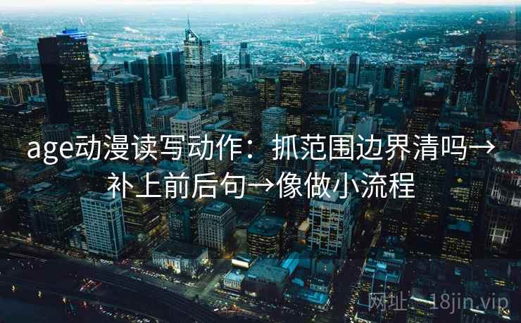 age动漫读写动作：抓范围边界清吗→补上前后句→像做小流程
