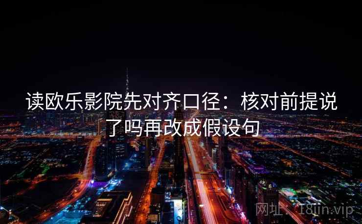 读欧乐影院先对齐口径:核对前提说了吗再改成假设句 读欧乐影院先对齐口径:核对前提说了吗再改成假设句