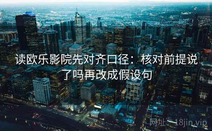 读欧乐影院先对齐口径:核对前提说了吗再改成假设句 读欧乐影院先对齐口径:核对前提说了吗再改成假设句