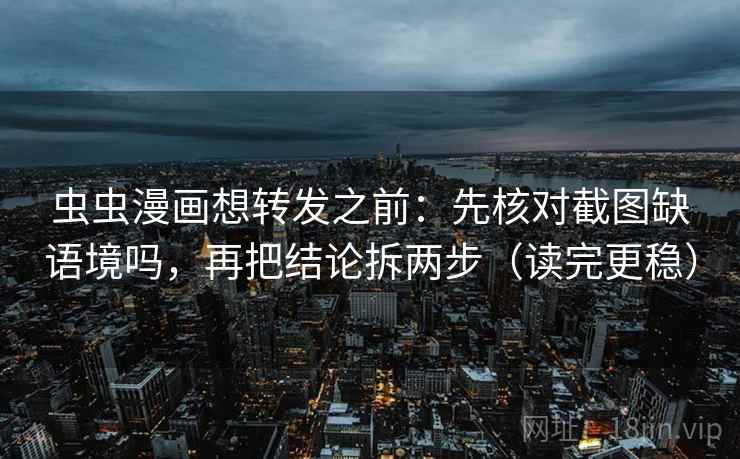 虫虫漫画想转发之前：先核对截图缺语境吗，再把结论拆两步（读完更稳）